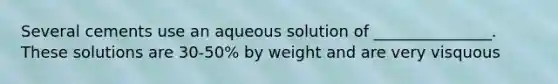 Several cements use an aqueous solution of _______________. These solutions are 30-50% by weight and are very visquous