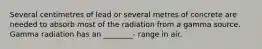 Several centimetres of lead or several metres of concrete are needed to absorb most of the radiation from a gamma source. Gamma radiation has an ________- range in air.