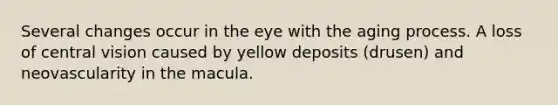 Several changes occur in the eye with the aging process. A loss of central vision caused by yellow deposits (drusen) and neovascularity in the macula.