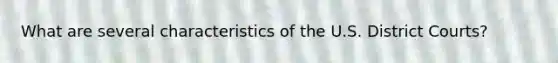 What are several characteristics of the U.S. District Courts?