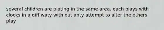 several children are plating in the same area. each plays with clocks in a diff waty with out anty attempt to alter the others play