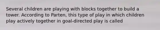 Several children are playing with blocks together to build a tower. According to Parten, this type of play in which children play actively together in goal-directed play is called