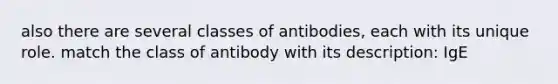 also there are several classes of antibodies, each with its unique role. match the class of antibody with its description: IgE