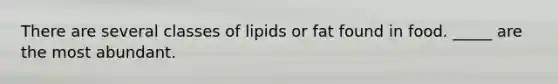 There are several classes of lipids or fat found in food. _____ are the most abundant.