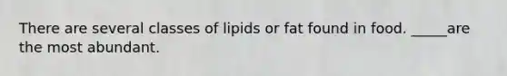 There are several classes of lipids or fat found in food. _____are the most abundant.