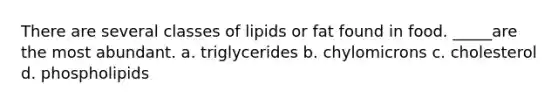 There are several classes of lipids or fat found in food. _____are the most abundant. a. triglycerides b. chylomicrons c. cholesterol d. phospholipids