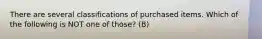 There are several classifications of purchased items. Which of the following is NOT one of those? (B)