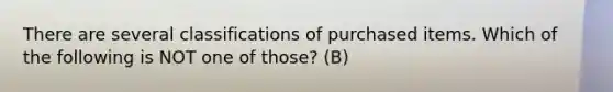 There are several classifications of purchased items. Which of the following is NOT one of those? (B)