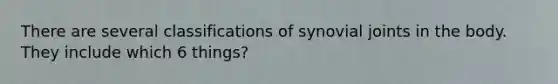 There are several classifications of synovial joints in the body. They include which 6 things?