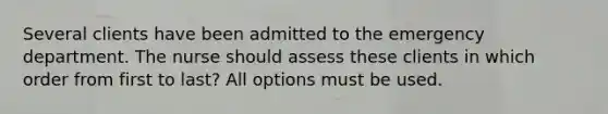 Several clients have been admitted to the emergency department. The nurse should assess these clients in which order from first to last? All options must be used.