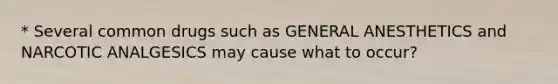 * Several common drugs such as GENERAL ANESTHETICS and NARCOTIC ANALGESICS may cause what to occur?