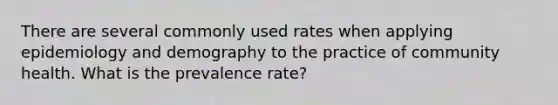 There are several commonly used rates when applying epidemiology and demography to the practice of community health. What is the prevalence rate?