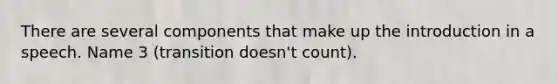 There are several components that make up the introduction in a speech. Name 3 (transition doesn't count).