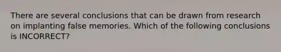 There are several conclusions that can be drawn from research on implanting false memories. Which of the following conclusions is INCORRECT?