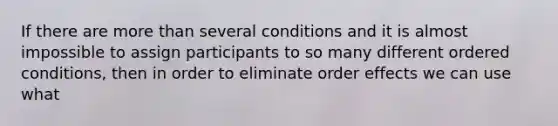 If there are more than several conditions and it is almost impossible to assign participants to so many different ordered conditions, then in order to eliminate order effects we can use what