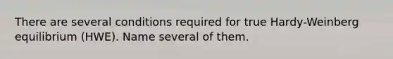 There are several conditions required for true Hardy-Weinberg equilibrium (HWE). Name several of them.