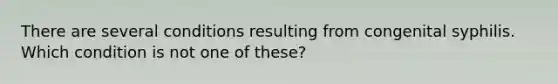 There are several conditions resulting from congenital syphilis. Which condition is not one of these?