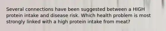 Several connections have been suggested between a HIGH protein intake and disease risk. Which health problem is most strongly linked with a high protein intake from meat?