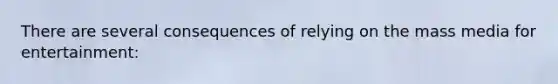 There are several consequences of relying on the mass media for entertainment: