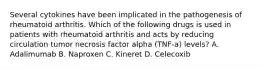 Several cytokines have been implicated in the pathogenesis of rheumatoid arthritis. Which of the following drugs is used in patients with rheumatoid arthritis and acts by reducing circulation tumor necrosis factor alpha (TNF-a) levels? A. Adalimumab B. Naproxen C. Kineret D. Celecoxib