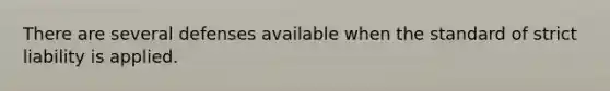 There are several defenses available when the standard of strict liability is applied.