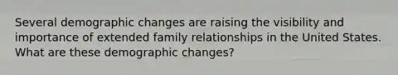 Several demographic changes are raising the visibility and importance of extended family relationships in the United States. What are these demographic changes?