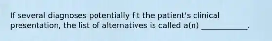 If several diagnoses potentially fit the patient's clinical presentation, the list of alternatives is called a(n) ____________.