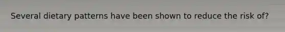 Several dietary patterns have been shown to reduce the risk of?