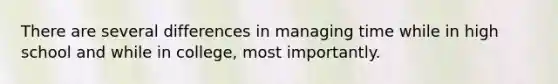 There are several differences in managing time while in high school and while in college, most importantly.