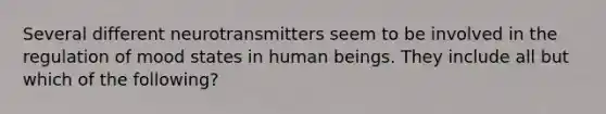 Several different neurotransmitters seem to be involved in the regulation of mood states in human beings. They include all but which of the following?