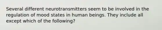 Several different neurotransmitters seem to be involved in the regulation of mood states in human beings. They include all except which of the following?