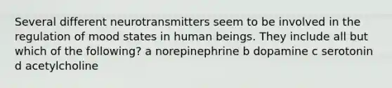 Several different neurotransmitters seem to be involved in the regulation of mood states in human beings. They include all but which of the following? a norepinephrine b dopamine c serotonin d acetylcholine