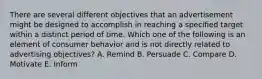 There are several different objectives that an advertisement might be designed to accomplish in reaching a specified target within a distinct period of time. Which one of the following is an element of consumer behavior and is not directly related to advertising​ objectives? A. Remind B. Persuade C. Compare D. Motivate E. Inform