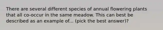 There are several different species of annual flowering plants that all co-occur in the same meadow. This can best be described as an example of... (pick the best answer)?