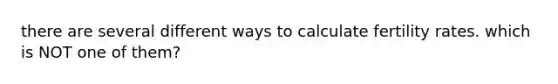there are several different ways to calculate fertility rates. which is NOT one of them?