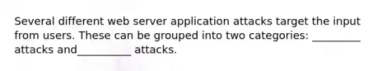 Several different web server application attacks target the input from users. These can be grouped into two categories: _________ attacks and__________ attacks.