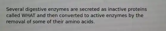 Several digestive enzymes are secreted as inactive proteins called WHAT and then converted to active enzymes by the removal of some of their amino acids.