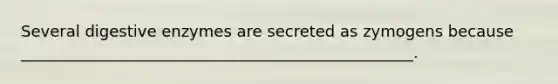 Several <a href='https://www.questionai.com/knowledge/kK14poSlmL-digestive-enzymes' class='anchor-knowledge'>digestive enzymes</a> are secreted as zymogens because __________________________________________________.