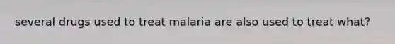 several drugs used to treat malaria are also used to treat what?