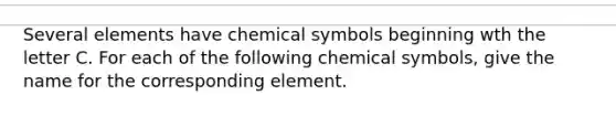 Several elements have chemical symbols beginning wth the letter C. For each of the following chemical symbols, give the name for the corresponding element.