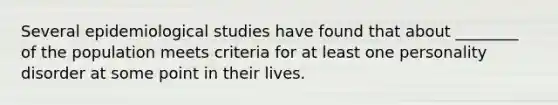 Several epidemiological studies have found that about ________ of the population meets criteria for at least one personality disorder at some point in their lives.