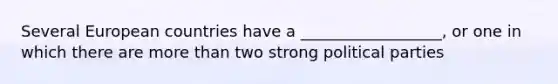 Several European countries have a __________________, or one in which there are more than two strong political parties