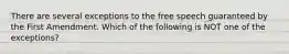 There are several exceptions to the free speech guaranteed by the First Amendment. Which of the following is NOT one of the exceptions?