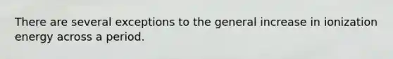 There are several exceptions to the general increase in ionization energy across a period.