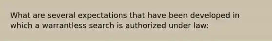 What are several expectations that have been developed in which a warrantless search is authorized under law: