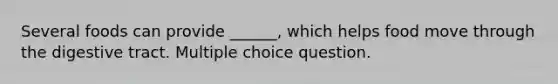 Several foods can provide ______, which helps food move through the digestive tract. Multiple choice question.