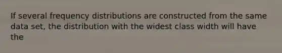 If several <a href='https://www.questionai.com/knowledge/kBageYpRHz-frequency-distribution' class='anchor-knowledge'>frequency distribution</a>s are constructed from the same data set, the distribution with the widest class width will have the