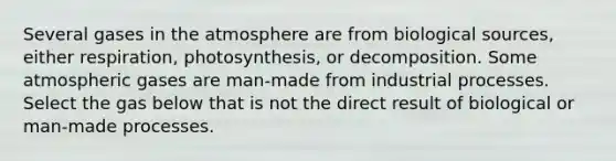 Several gases in the atmosphere are from biological sources, either respiration, photosynthesis, or decomposition. Some atmospheric gases are man-made from industrial processes. Select the gas below that is not the direct result of biological or man-made processes.