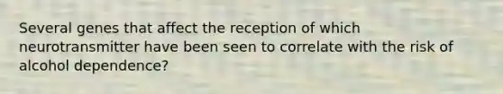 Several genes that affect the reception of which neurotransmitter have been seen to correlate with the risk of alcohol dependence?