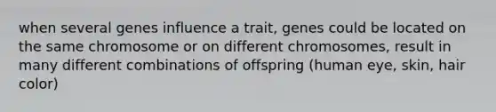 when several genes influence a trait, genes could be located on the same chromosome or on different chromosomes, result in many different combinations of offspring (human eye, skin, hair color)